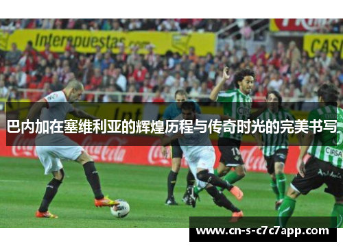 巴内加在塞维利亚的辉煌历程与传奇时光的完美书写