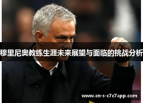 穆里尼奥教练生涯未来展望与面临的挑战分析 穆里尼奥教练生涯未来展望与面临的挑战分析