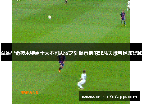 莫德里奇技术特点十大不可思议之处揭示他的非凡天赋与足球智慧