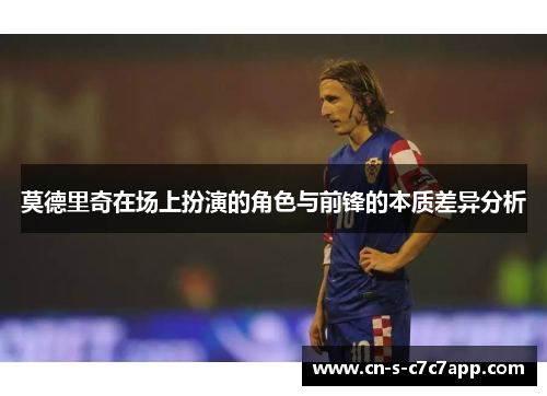 莫德里奇在场上扮演的角色与前锋的本质差异分析 莫德里奇在场上扮演的角色与前锋的本质差异分析