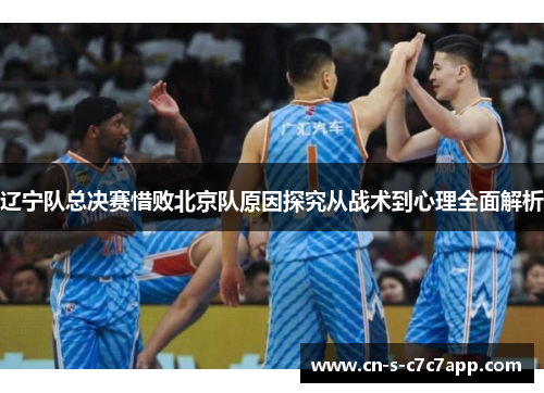 辽宁队总决赛惜败北京队原因探究从战术到心理全面解析 辽宁队总决赛惜败北京队原因探究从战术到心理全面解析