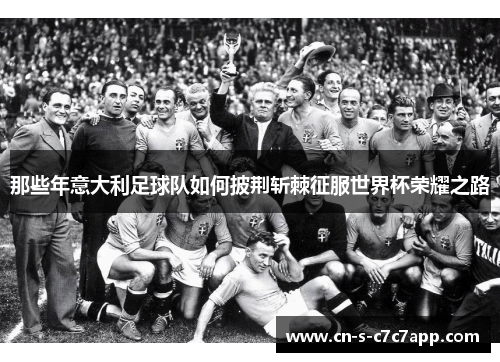 那些年意大利足球队如何披荆斩棘征服世界杯荣耀之路