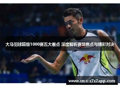 大马羽球超级1000赛五大看点 深度解析赛场焦点与精彩对决