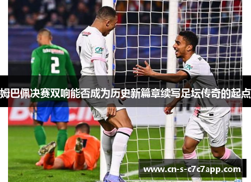 姆巴佩决赛双响能否成为历史新篇章续写足坛传奇的起点