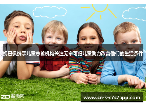 姆巴佩携手儿童慈善机构关注无家可归儿童助力改善他们的生活条件