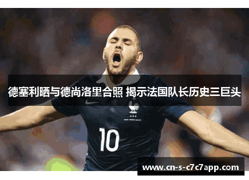 德塞利晒与德尚洛里合照 揭示法国队长历史三巨头
