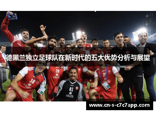德黑兰独立足球队在新时代的五大优势分析与展望 德黑兰独立足球队在新时代的五大优势分析与展望