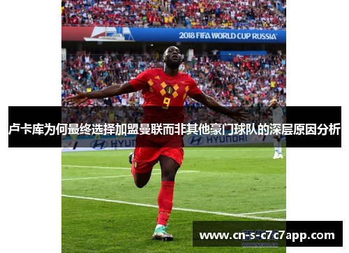 卢卡库为何最终选择加盟曼联而非其他豪门球队的深层原因分析 卢卡库为何最终选择加盟曼联而非其他豪门球队的深层原因分析