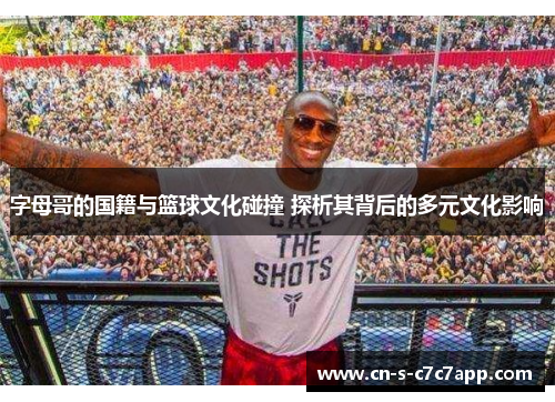 字母哥的国籍与篮球文化碰撞 探析其背后的多元文化影响