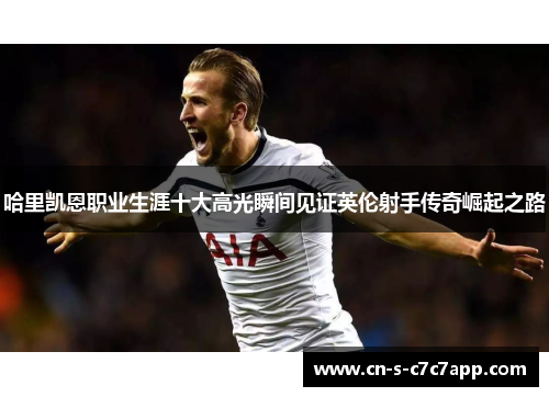 哈里凯恩职业生涯十大高光瞬间见证英伦射手传奇崛起之路