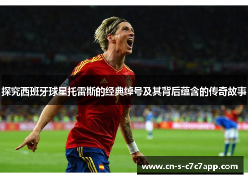 探究西班牙球星托雷斯的经典绰号及其背后蕴含的传奇故事 探究西班牙球星托雷斯的经典绰号及其背后蕴含的传奇故事