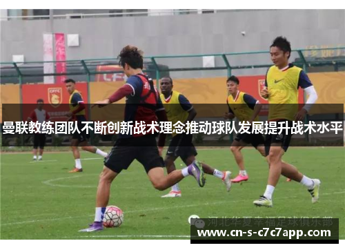 曼联教练团队不断创新战术理念推动球队发展提升战术水平 曼联教练团队不断创新战术理念推动球队发展提升战术水平
