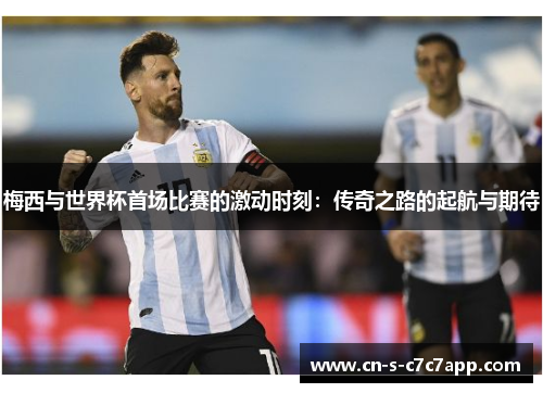 梅西与世界杯首场比赛的激动时刻：传奇之路的起航与期待