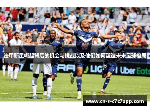 法甲新星崛起背后的机会与挑战以及他们如何塑造未来足球格局 法甲新星崛起背后的机会与挑战以及他们如何塑造未来足球格局