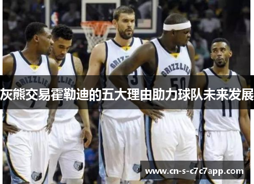 灰熊交易霍勒迪的五大理由助力球队未来发展 灰熊交易霍勒迪的五大理由助力球队未来发展