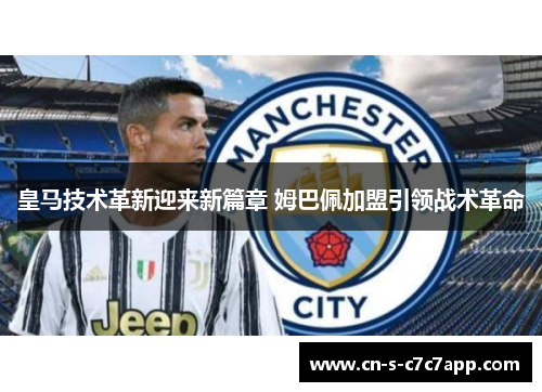 皇马技术革新迎来新篇章 姆巴佩加盟引领战术革命 皇马技术革新迎来新篇章 姆巴佩加盟引领战术革命