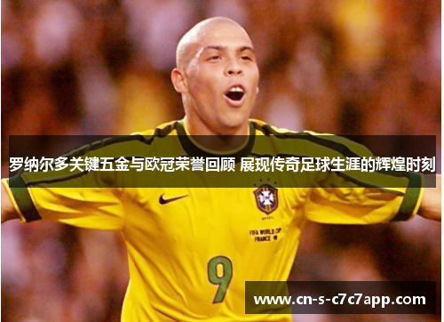 罗纳尔多关键五金与欧冠荣誉回顾 展现传奇足球生涯的辉煌时刻 罗纳尔多关键五金与欧冠荣誉回顾 展现传奇足球生涯的辉煌时刻