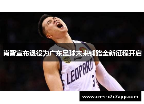 肖智宣布退役为广东足球未来铺路全新征程开启 肖智宣布退役为广东足球未来铺路全新征程开启