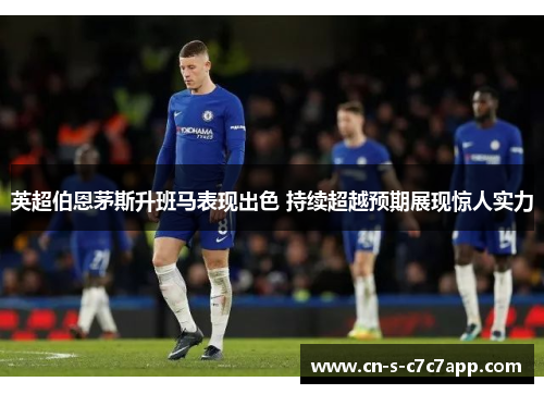 英超伯恩茅斯升班马表现出色 持续超越预期展现惊人实力 英超伯恩茅斯升班马表现出色 持续超越预期展现惊人实力