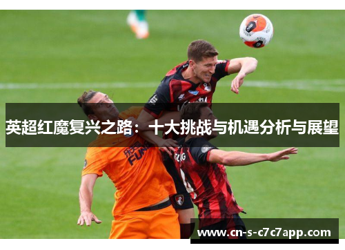 英超红魔复兴之路:十大挑战与机遇分析与展望 英超红魔复兴之路:十大挑战与机遇分析与展望