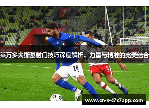 莱万多夫斯基射门技巧深度解析:力量与精准的完美结合 莱万多夫斯基射门技巧深度解析:力量与精准的完美结合