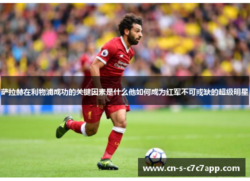 萨拉赫在利物浦成功的关键因素是什么他如何成为红军不可或缺的超级明星 萨拉赫在利物浦成功的关键因素是什么他如何成为红军不可或缺的超级明星