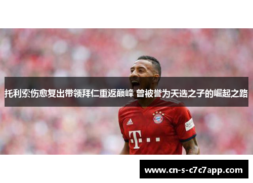 托利索伤愈复出带领拜仁重返巅峰 曾被誉为天选之子的崛起之路 托利索伤愈复出带领拜仁重返巅峰 曾被誉为天选之子的崛起之路