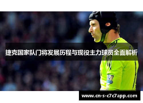 捷克国家队门将发展历程与现役主力球员全面解析 捷克国家队门将发展历程与现役主力球员全面解析