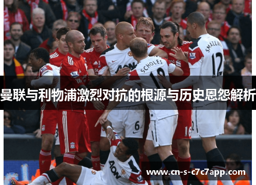 曼联与利物浦激烈对抗的根源与历史恩怨解析 曼联与利物浦激烈对抗的根源与历史恩怨解析