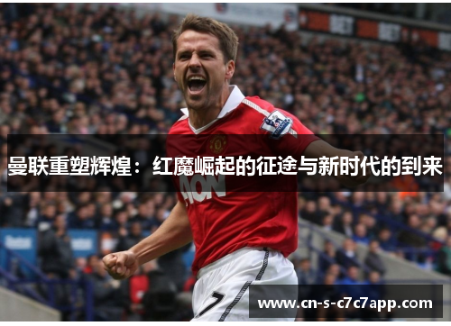 曼联重塑辉煌:红魔崛起的征途与新时代的到来 曼联重塑辉煌:红魔崛起的征途与新时代的到来