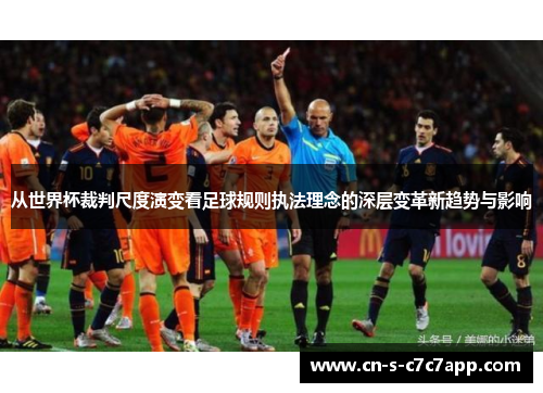 从世界杯裁判尺度演变看足球规则执法理念的深层变革新趋势与影响 从世界杯裁判尺度演变看足球规则执法理念的深层变革新趋势与影响