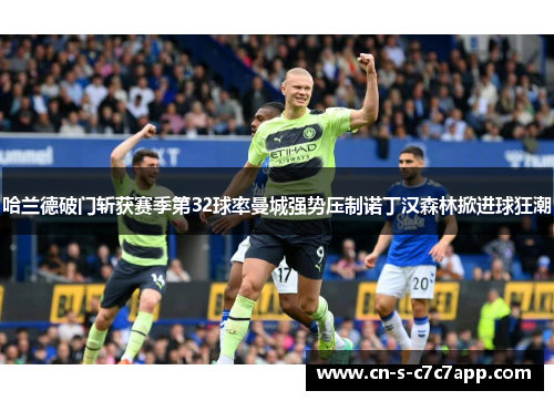 哈兰德破门斩获赛季第32球率曼城强势压制诺丁汉森林掀进球狂潮 哈兰德破门斩获赛季第32球率曼城强势压制诺丁汉森林掀进球狂潮