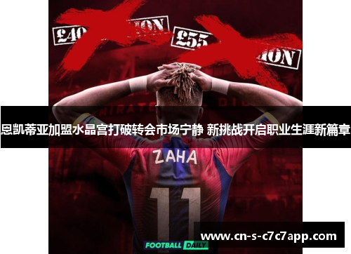 恩凯蒂亚加盟水晶宫打破转会市场宁静 新挑战开启职业生涯新篇章 恩凯蒂亚加盟水晶宫打破转会市场宁静 新挑战开启职业生涯新篇章