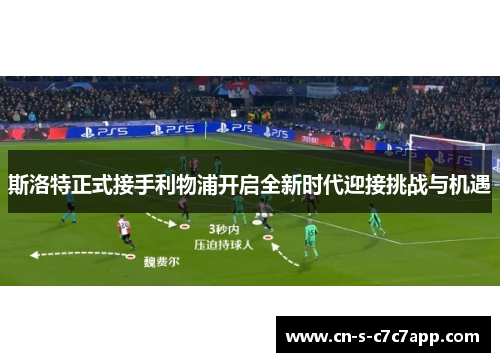 斯洛特正式接手利物浦开启全新时代迎接挑战与机遇