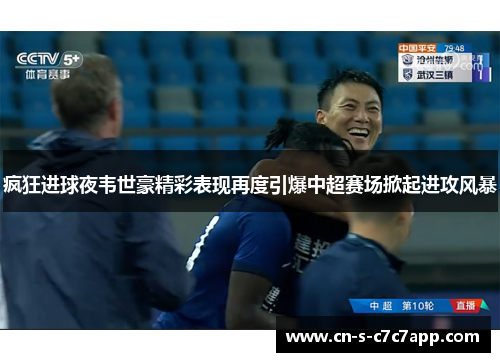 疯狂进球夜韦世豪精彩表现再度引爆中超赛场掀起进攻风暴