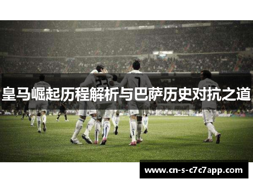 皇马崛起历程解析与巴萨历史对抗之道