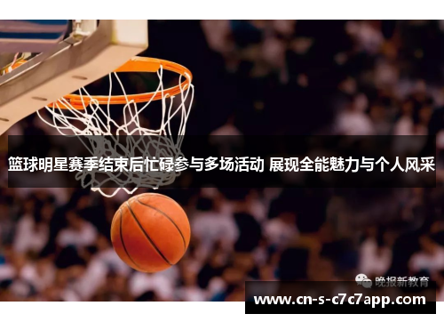 篮球明星赛季结束后忙碌参与多场活动 展现全能魅力与个人风采