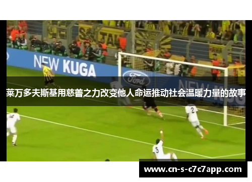 莱万多夫斯基用慈善之力改变他人命运推动社会温暖力量的故事 莱万多夫斯基用慈善之力改变他人命运推动社会温暖力量的故事