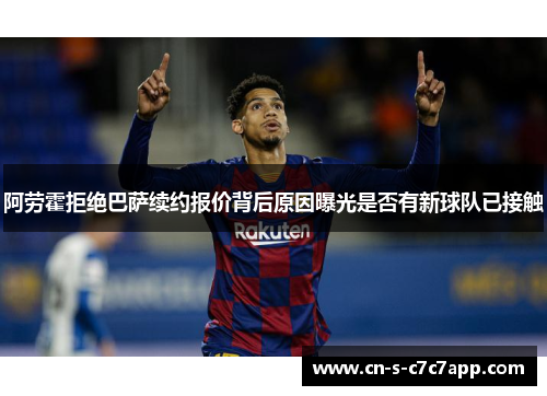 阿劳霍拒绝巴萨续约报价背后原因曝光是否有新球队已接触 阿劳霍拒绝巴萨续约报价背后原因曝光是否有新球队已接触