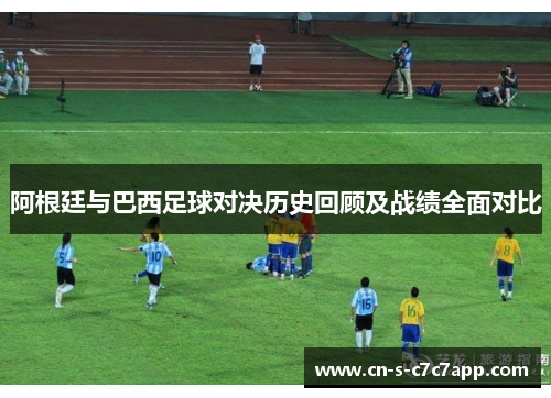 阿根廷与巴西足球对决历史回顾及战绩全面对比 阿根廷与巴西足球对决历史回顾及战绩全面对比