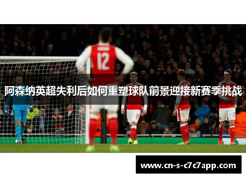 阿森纳英超失利后如何重塑球队前景迎接新赛季挑战 阿森纳英超失利后如何重塑球队前景迎接新赛季挑战